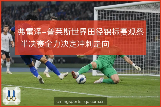 弗雷泽-普莱斯世界田径锦标赛观察 半决赛全力决定冲刺走向