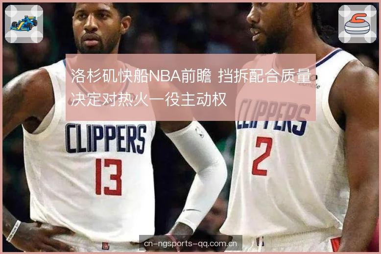 洛杉矶快船NBA前瞻 挡拆配合质量决定对热火一役主动权 洛杉矶快船NBA前瞻 挡拆配合质量决定对热火一役主动权