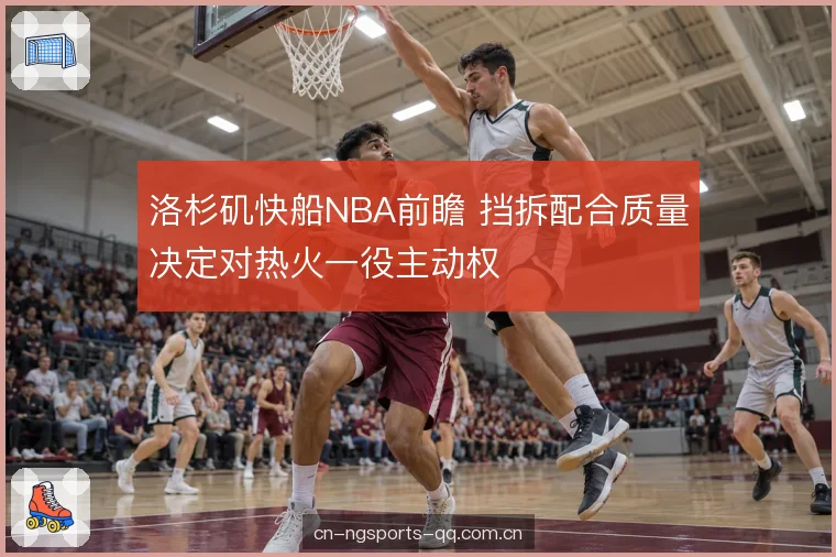 洛杉矶快船NBA前瞻 挡拆配合质量决定对热火一役主动权