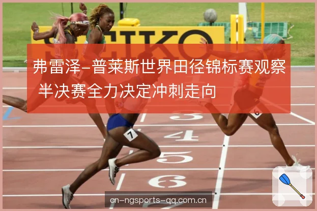 弗雷泽-普莱斯世界田径锦标赛观察 半决赛全力决定冲刺走向 弗雷泽-普莱斯世界田径锦标赛观察 半决赛全力决定冲刺走向