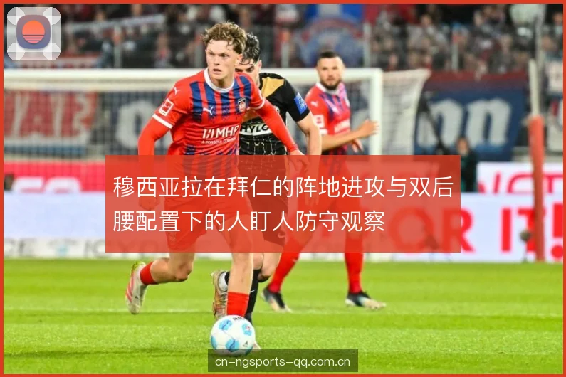 穆西亚拉在拜仁的阵地进攻与双后腰配置下的人盯人防守观察 穆西亚拉在拜仁的阵地进攻与双后腰配置下的人盯人防守观察